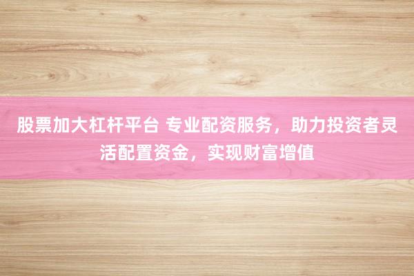 股票加大杠杆平台 专业配资服务，助力投资者灵活配置资金，实现财富增值