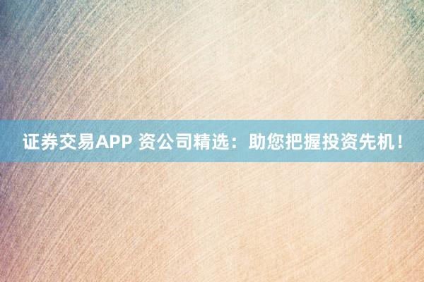 证券交易APP 资公司精选：助您把握投资先机！