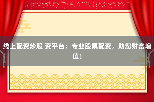 线上配资炒股 资平台：专业股票配资，助您财富增值！