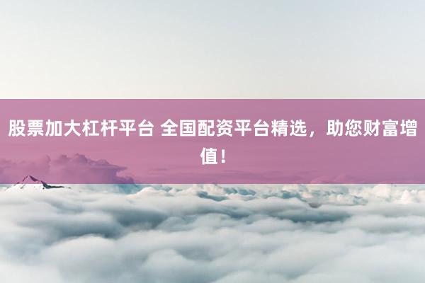 股票加大杠杆平台 全国配资平台精选，助您财富增值！