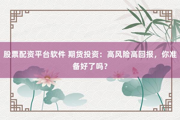 股票配资平台软件 期货投资：高风险高回报，你准备好了吗？