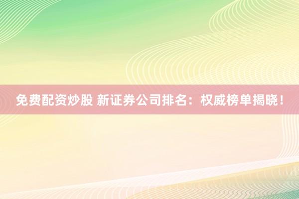 免费配资炒股 新证券公司排名：权威榜单揭晓！