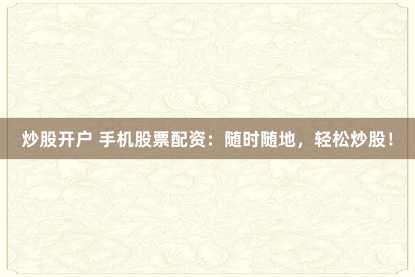 炒股开户 手机股票配资：随时随地，轻松炒股！
