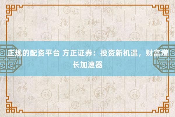正规的配资平台 方正证券：投资新机遇，财富增长加速器