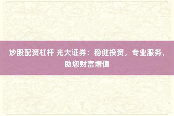 炒股配资杠杆 光大证券：稳健投资，专业服务，助您财富增值