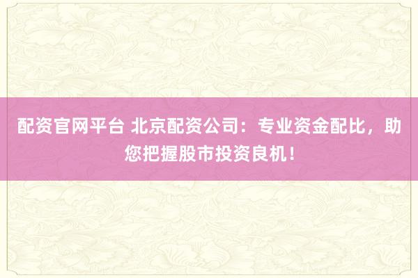 配资官网平台 北京配资公司：专业资金配比，助您把握股市投资良机！