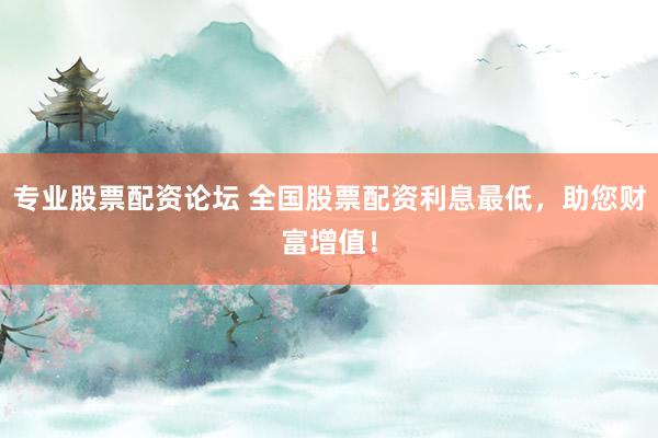 专业股票配资论坛 全国股票配资利息最低，助您财富增值！