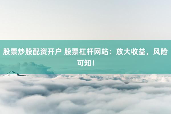 股票炒股配资开户 股票杠杆网站：放大收益，风险可知！