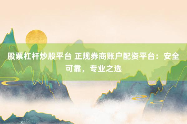 股票杠杆炒股平台 正规券商账户配资平台：安全可靠，专业之选