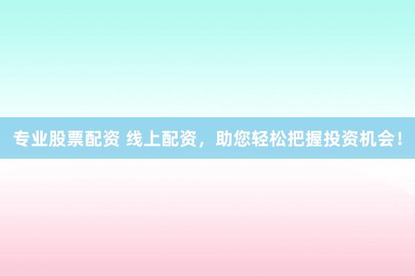 专业股票配资 线上配资，助您轻松把握投资机会！