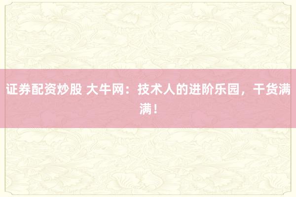 证券配资炒股 大牛网：技术人的进阶乐园，干货满满！
