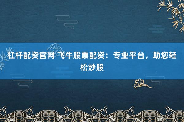 杠杆配资官网 飞牛股票配资：专业平台，助您轻松炒股