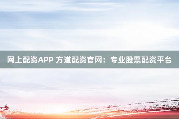 网上配资APP 方道配资官网：专业股票配资平台