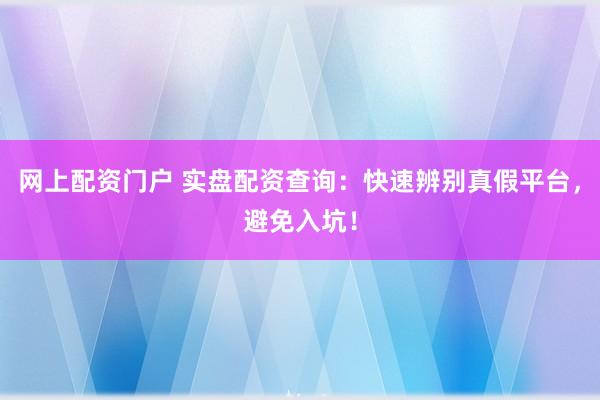 网上配资门户 实盘配资查询：快速辨别真假平台，避免入坑！