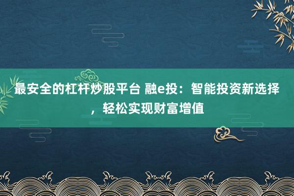 最安全的杠杆炒股平台 融e投：智能投资新选择，轻松实现财富增值