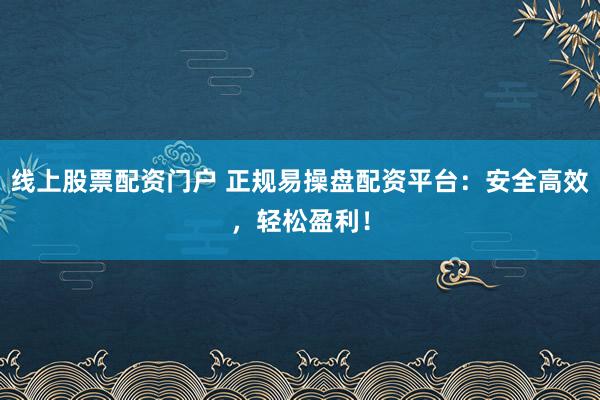 线上股票配资门户 正规易操盘配资平台：安全高效，轻松盈利！