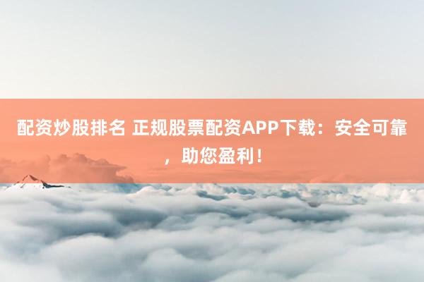 配资炒股排名 正规股票配资APP下载：安全可靠，助您盈利！