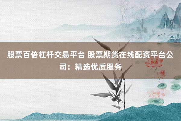 股票百倍杠杆交易平台 股票期货在线配资平台公司：精选优质服务