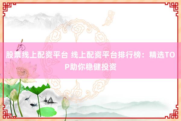 股票线上配资平台 线上配资平台排行榜：精选TOP助你稳健投资
