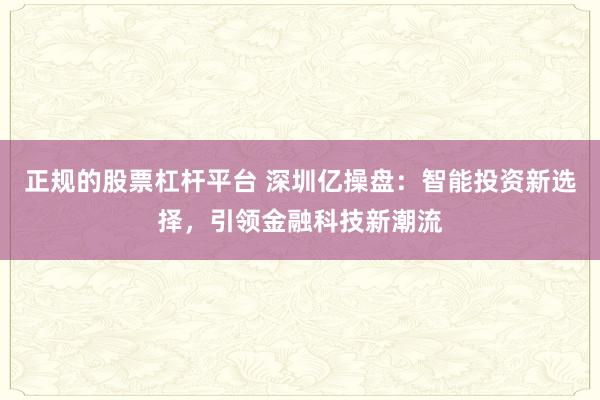 正规的股票杠杆平台 深圳亿操盘：智能投资新选择，引领金融科技新潮流