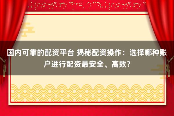 国内可靠的配资平台 揭秘配资操作：选择哪种账户进行配资最安全、高效？