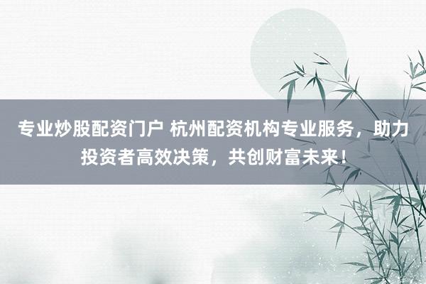 专业炒股配资门户 杭州配资机构专业服务，助力投资者高效决策，共创财富未来！