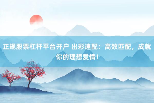 正规股票杠杆平台开户 出彩速配：高效匹配，成就你的理想爱情！