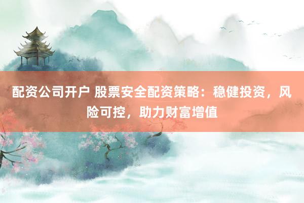 配资公司开户 股票安全配资策略：稳健投资，风险可控，助力财富增值