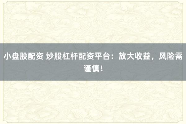 小盘股配资 炒股杠杆配资平台：放大收益，风险需谨慎！