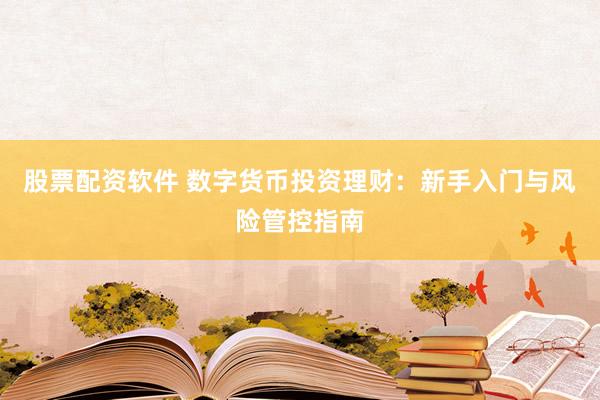 股票配资软件 数字货币投资理财：新手入门与风险管控指南