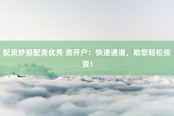 配资炒股配资优秀 资开户：快速通道，助您轻松投资！