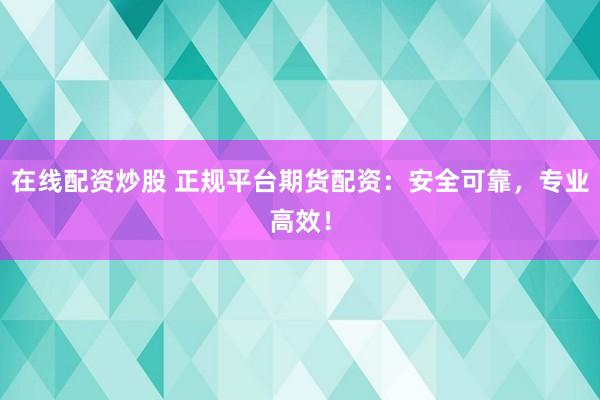 在线配资炒股 正规平台期货配资：安全可靠，专业高效！