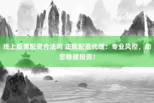 线上股票配资合法吗 正规配资代理：专业风控，助您稳健投资！