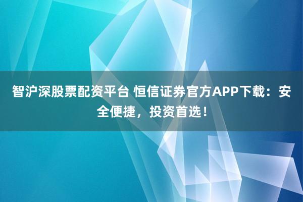 智沪深股票配资平台 恒信证券官方APP下载：安全便捷，投资首选！