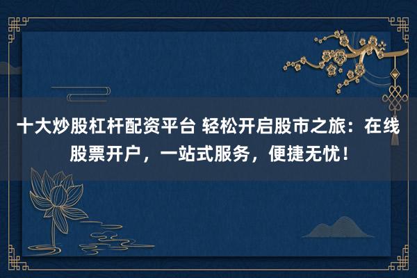 十大炒股杠杆配资平台 轻松开启股市之旅：在线股票开户，一站式服务，便捷无忧！