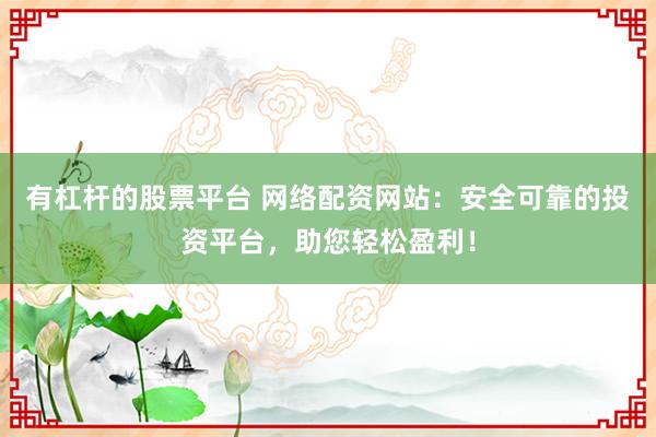 有杠杆的股票平台 网络配资网站：安全可靠的投资平台，助您轻松盈利！
