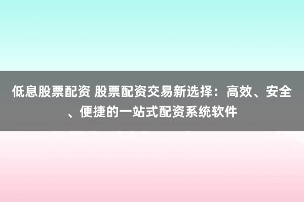 低息股票配资 股票配资交易新选择：高效、安全、便捷的一站式配资系统软件