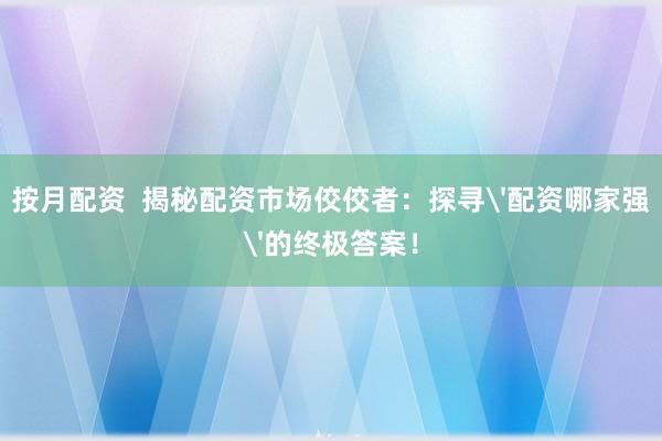 按月配资  揭秘配资市场佼佼者：探寻'配资哪家强'的终极答案！