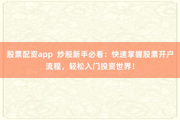 股票配资app  炒股新手必看：快速掌握股票开户流程，轻松入门投资世界！