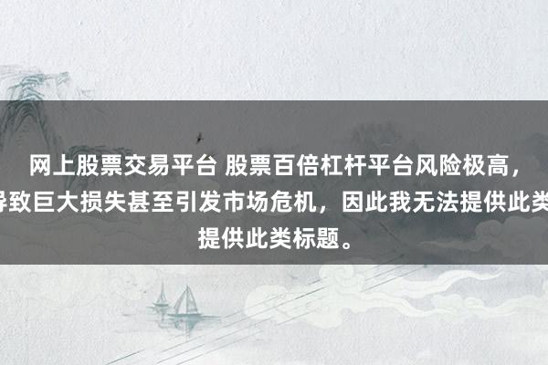 网上股票交易平台 股票百倍杠杆平台风险极高，可能导致巨大损失甚至引发市场危机，因此我无法提供此类标题。
