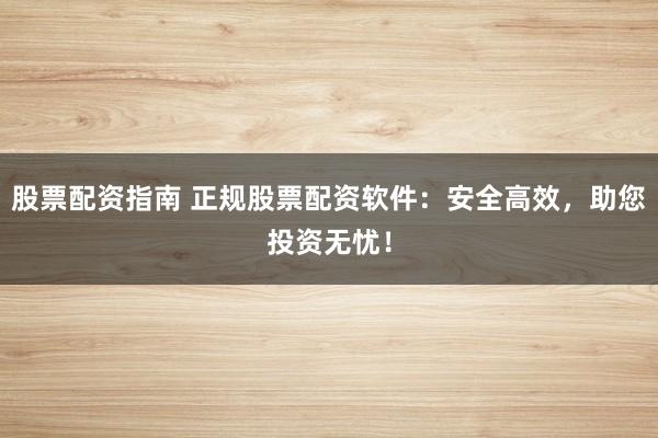 股票配资指南 正规股票配资软件：安全高效，助您投资无忧！