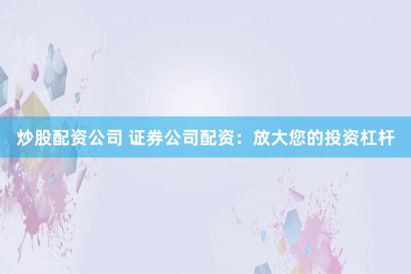 炒股配资公司 证券公司配资：放大您的投资杠杆