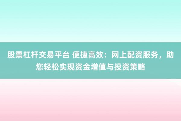 股票杠杆交易平台 便捷高效：网上配资服务，助您轻松实现资金增值与投资策略