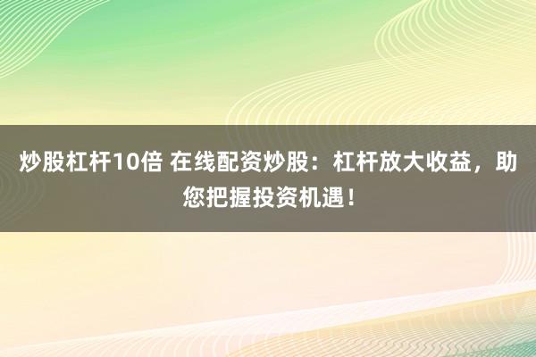 炒股杠杆10倍 在线配资炒股：杠杆放大收益，助您把握投资机遇！