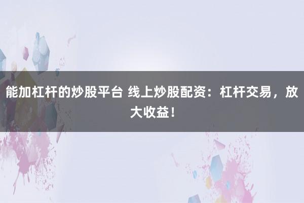 能加杠杆的炒股平台 线上炒股配资：杠杆交易，放大收益！