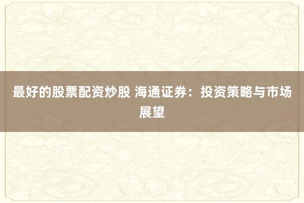 最好的股票配资炒股 海通证券：投资策略与市场展望