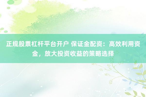 正规股票杠杆平台开户 保证金配资：高效利用资金，放大投资收益的策略选择