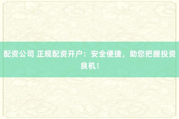 配资公司 正规配资开户：安全便捷，助您把握投资良机！