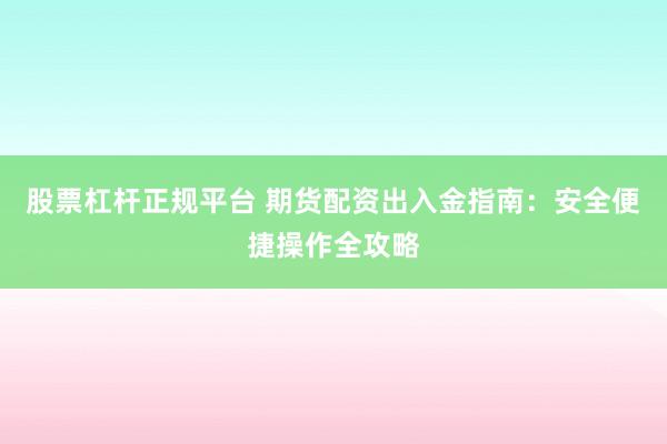 股票杠杆正规平台 期货配资出入金指南：安全便捷操作全攻略