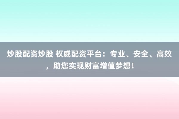 炒股配资炒股 权威配资平台：专业、安全、高效，助您实现财富增值梦想！